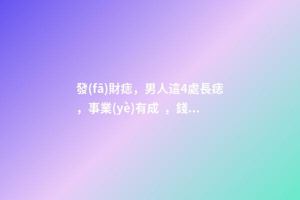 發(fā)財痣，男人這4處長痣，事業(yè)有成，錢越賺越多